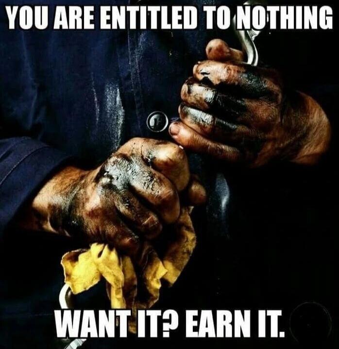 YOU ARE ENTITLED TO NOTHING. WANT IT? EARN IT.