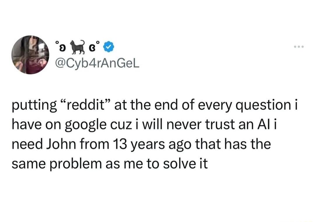 o e Cyb4rAnGel putting reddit at the end of every question i have on google cuz i will never trust an Al i need John from 13 years ago that has the same problem as me to solve it