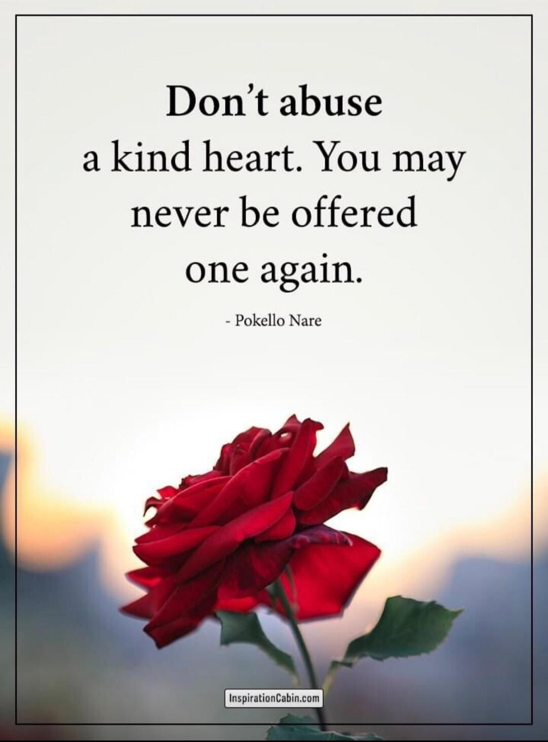 Don't abuse a kind heart. You may never be offered one again.