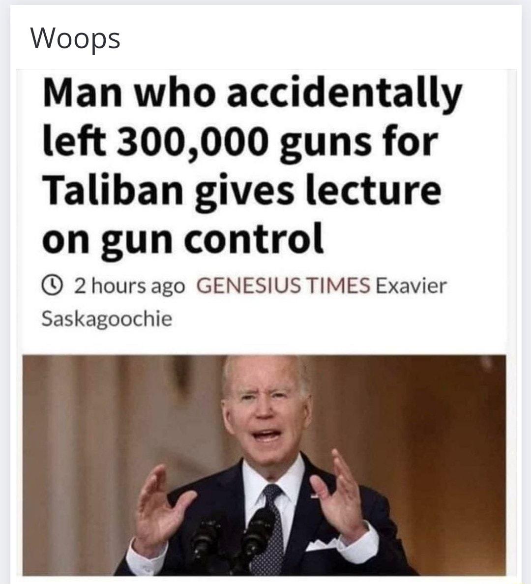 Woops Man who accidentally left 300000 guns for Taliban gives lecture on gun control 2hoursago GENESIUS TIMES Exavier Saskagoochie