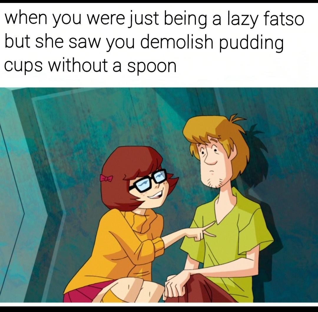 when you were just being a lazy fatso but she saw you demolish pudding cups without a spoon