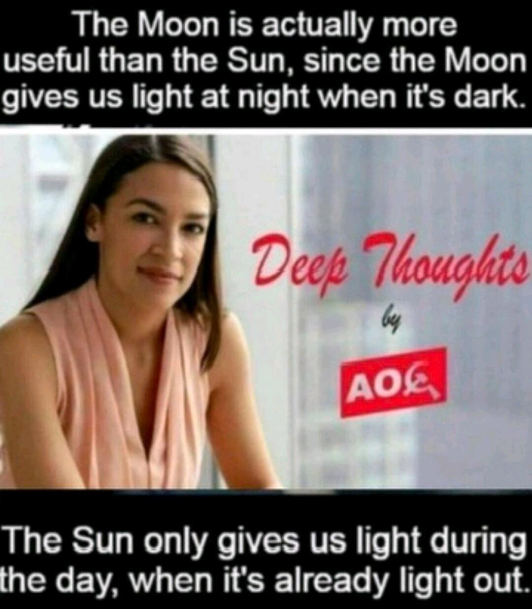 The Moon is actually more useful than the Sun, since the Moon gives us light at night when it's dark. Deep Thoughts by AOC. The Sun only gives us light during the day, when it's already light out.