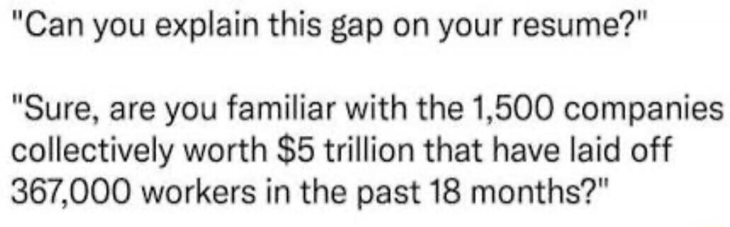 Can you explain this gap on your resume? Sure, are you familiar with the 1,500 companies collectively worth $5 trillion that have laid off 367,000 workers in the past 18 months?