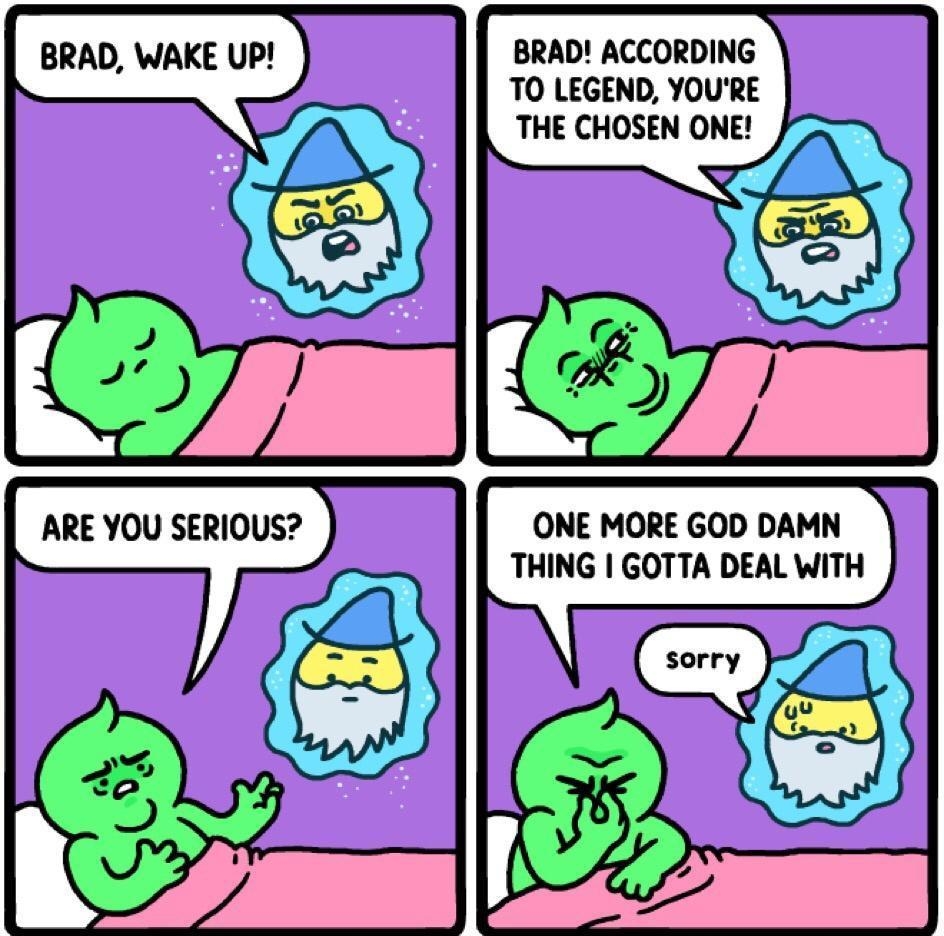 BRAD WAKE UP BRAD ACCORDING TO LEGEND YOURE THE CHOSEN ONE ARE YOU SERIOUS ONE MORE GOD DAMN THING GOTTA DEAL WITH