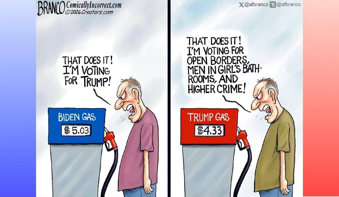 BRANCO ComicallyIncorrect.com ©2026 Creators.com THAT DOES IT! I'M VOTING FOR TRUMP! BIDEN GAS $5.03 X @afranco T @afranco THAT DOES IT! I'M VOTING FOR OPEN BORDERS, MEN IN GIRL'S BATHROOMS, AND HIGHER CRIME! TRUMP GAS $4.33
