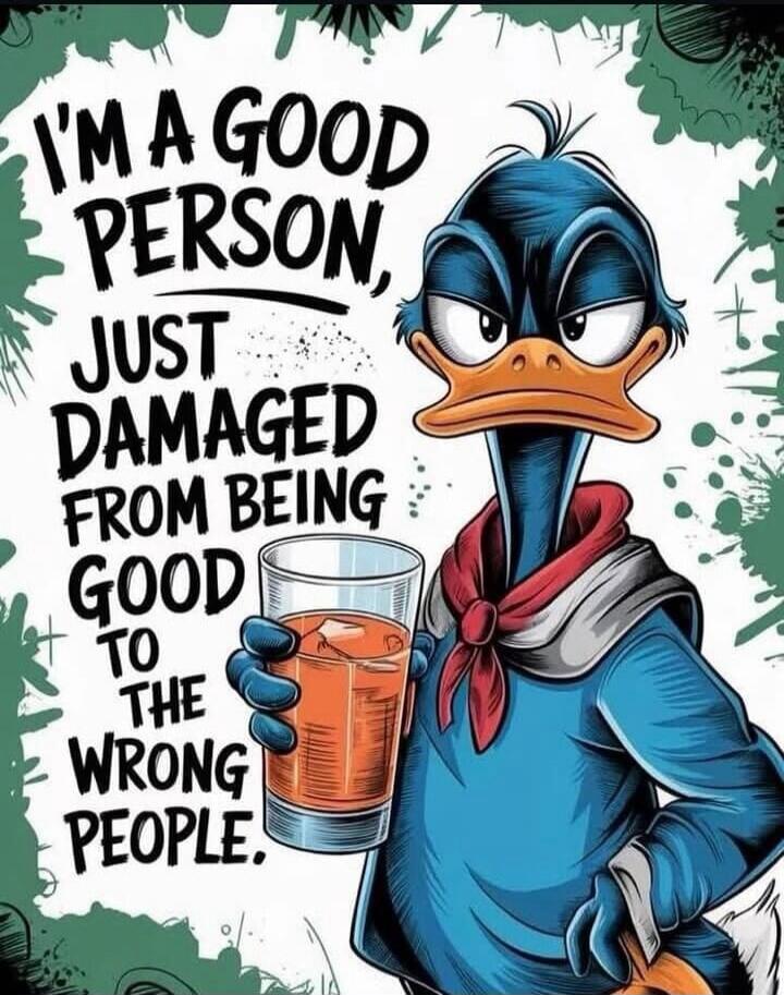 I'M A GOOD PERSON, JUST DAMAGED FROM BEING GOOD TO THE WRONG PEOPLE.
