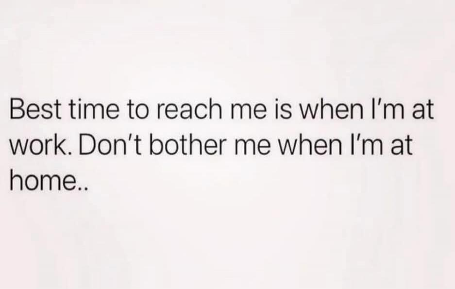 Best time to reach me is when I’m at work. Don’t bother me when I’m at home..