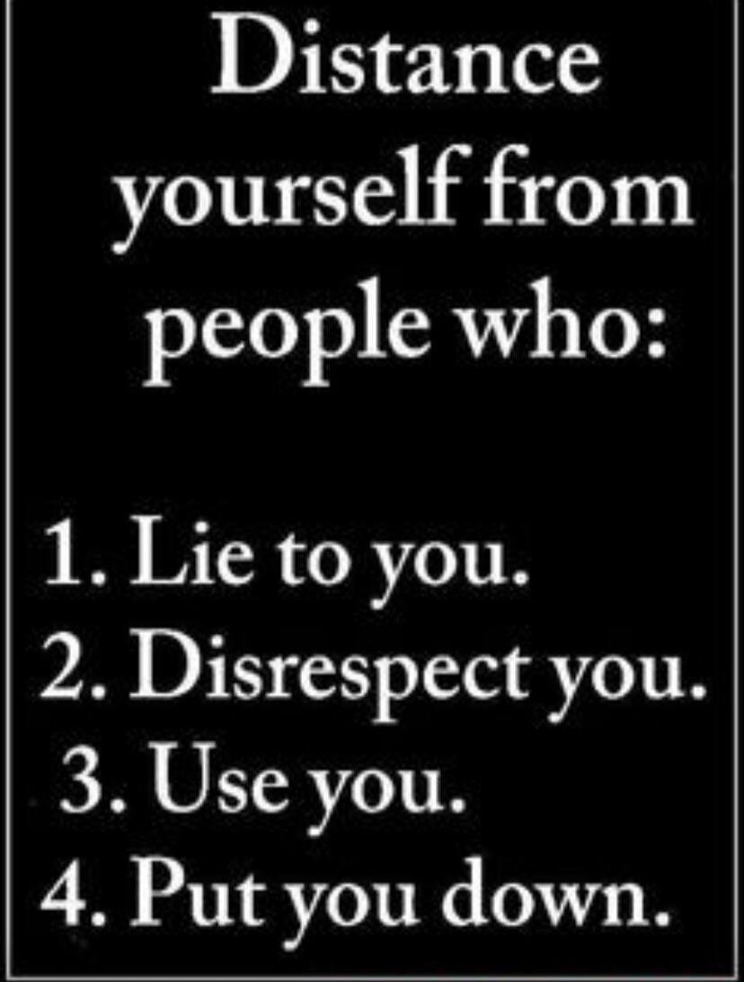 Distance yourself from people who: 1. Lie to you. 2. Disrespect you. 3. Use you. 4. Put you down.