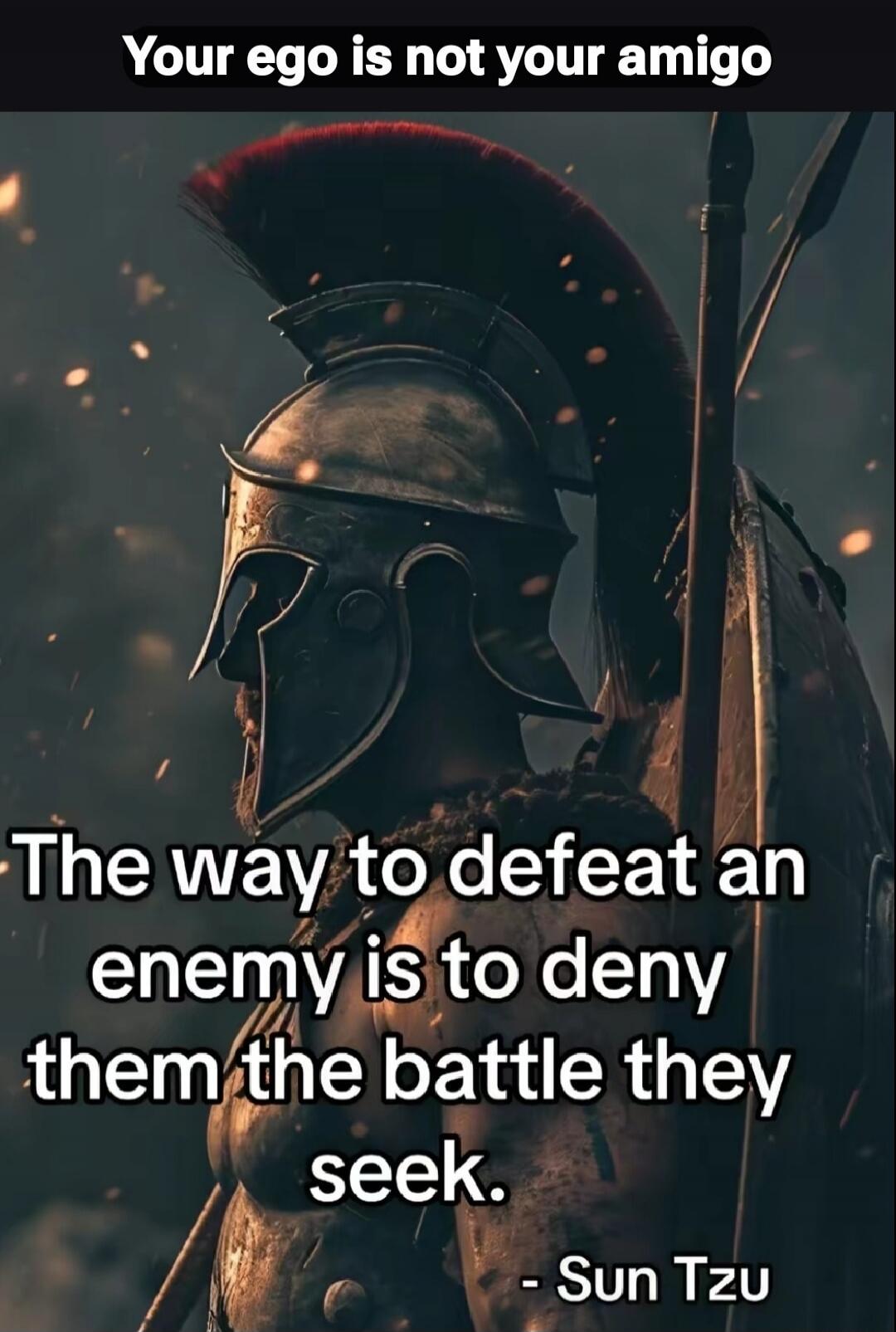 Your ego is not your amigo. The way to defeat an enemy is to deny them the battle they seek. - Sun Tzu