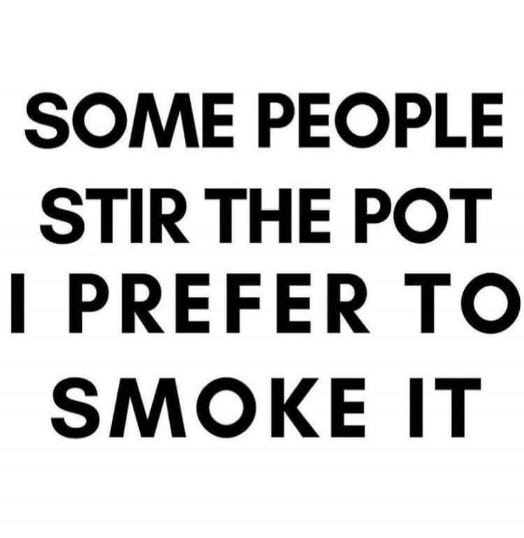 SOME PEOPLE STIR THE POT I PREFER TO SMOKE IT