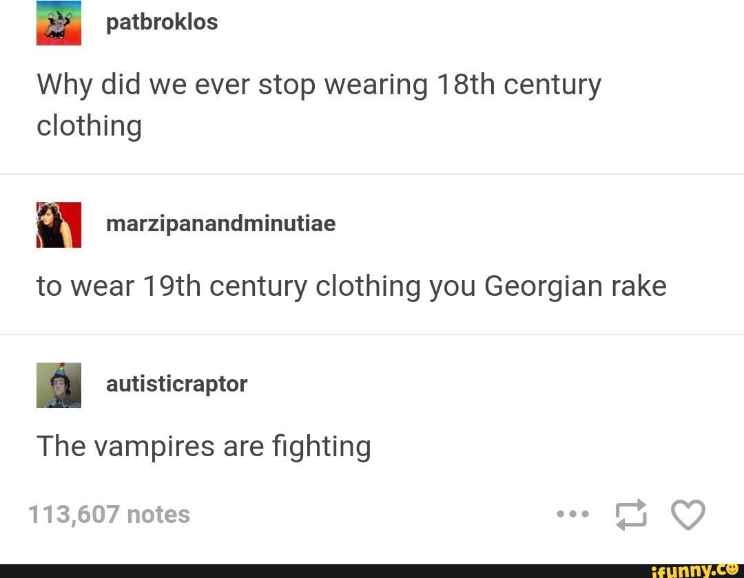 patbroklos Why did we ever stop wearing 18th century clothing marzipanandminutiae to wear 19th century clothing you Georgian rake autisticraptor The vampires are fighting