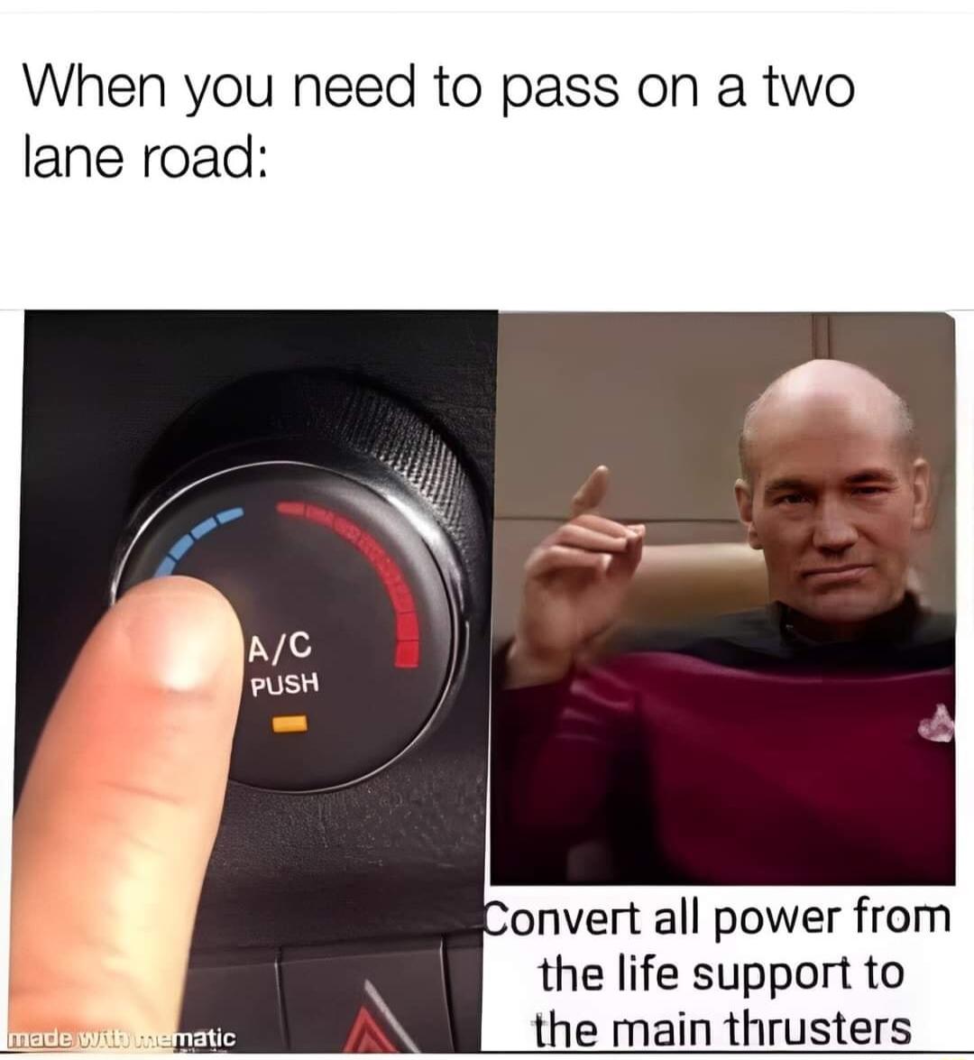 When you need to pass on a two lane road onvert all power from the life support to the main thrusters