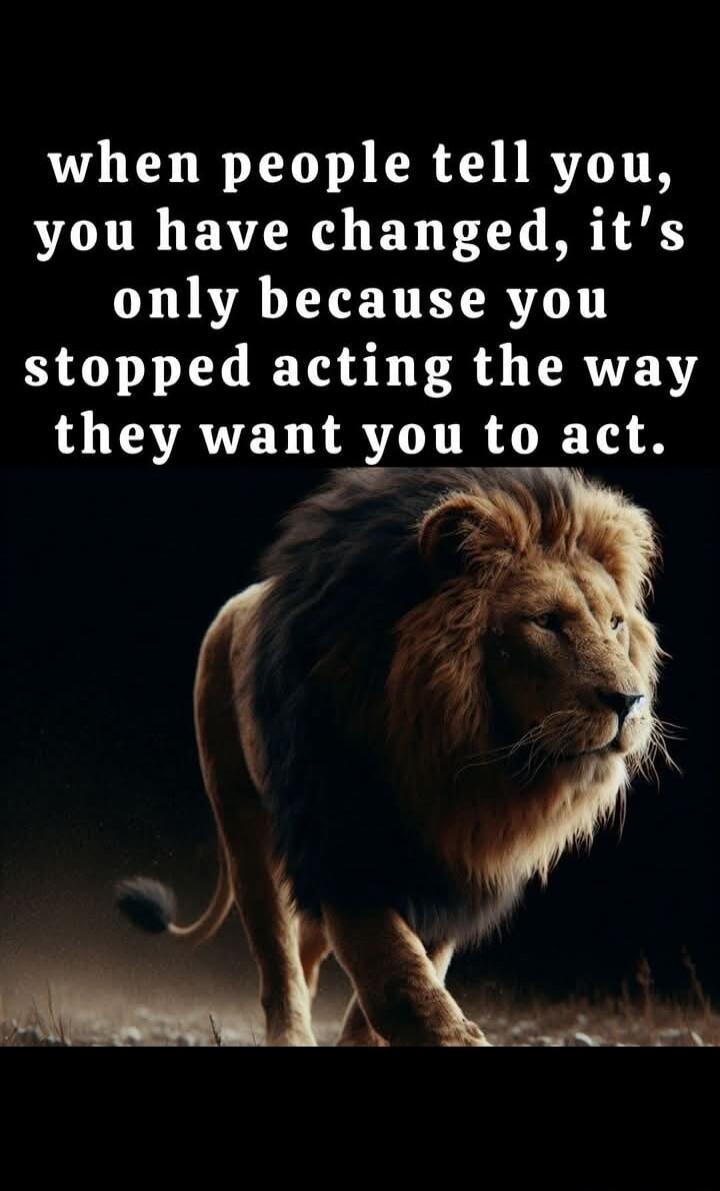 when people tell you, you have changed, it's only because you stopped acting the way they want you to act.