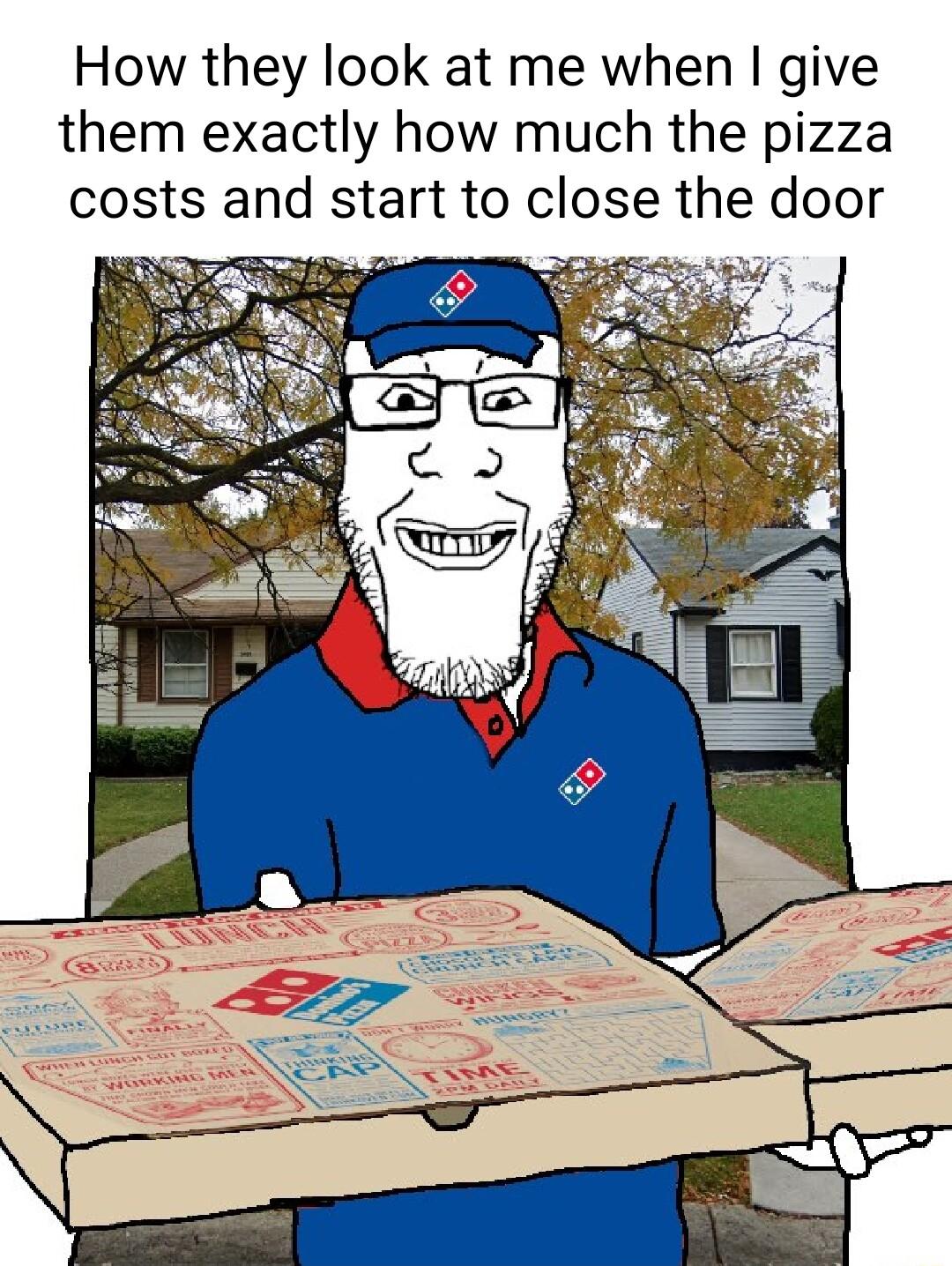 How they look at me when give them exactly how much the pizza costs and start to close the door