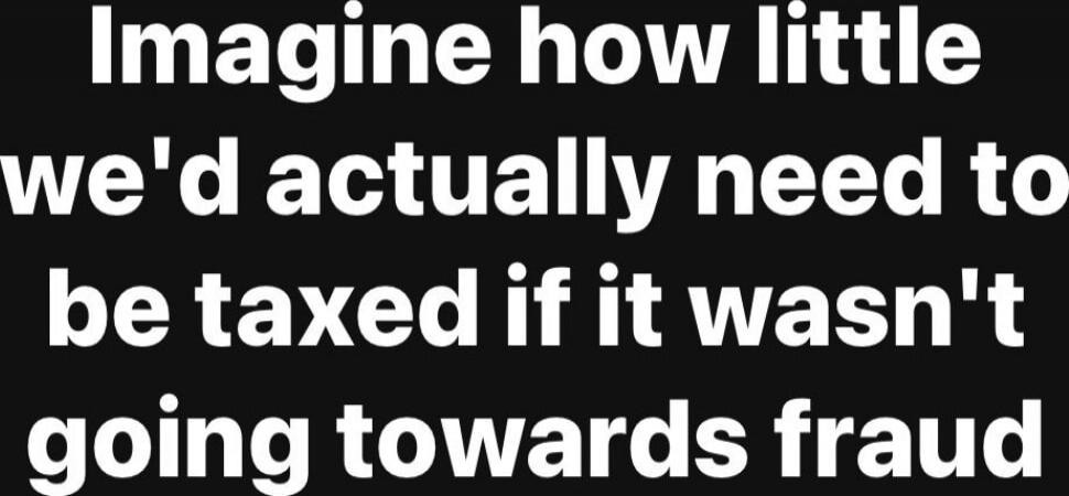 Imagine how little we'd actually need to be taxed if it wasn't going towards fraud