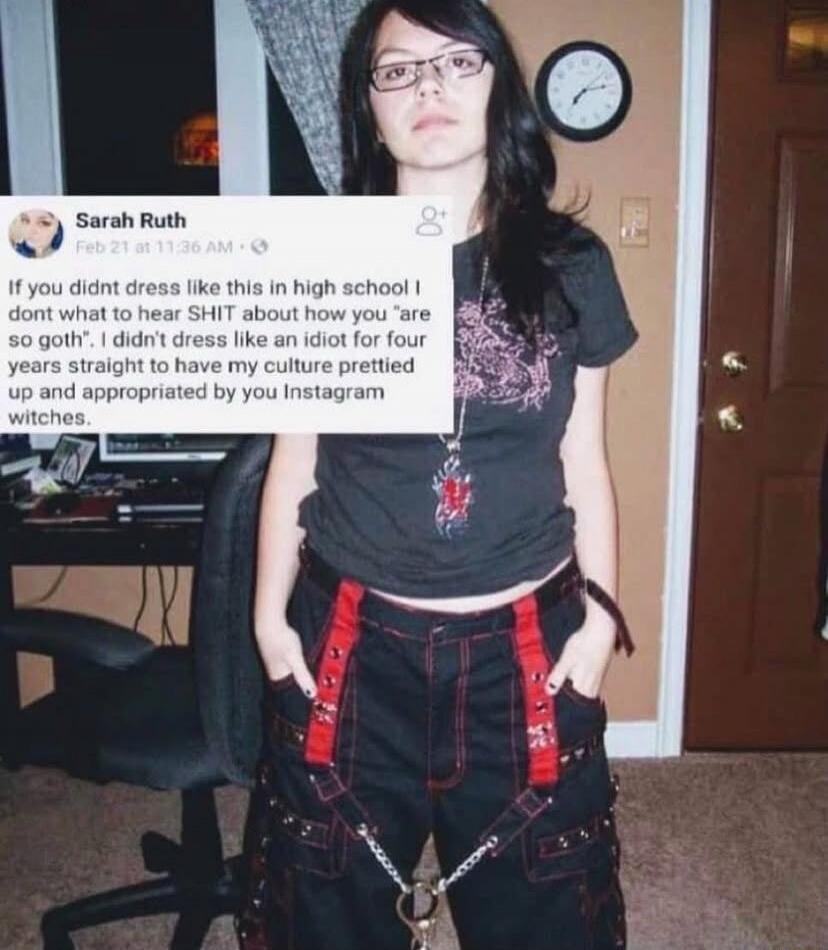 If you didnt dress like this in high school I dont what to hear SHIT about how you 'are so goth'. I didn't dress like an idiot for four years straight to have my culture prettied up and appropriated by Instagram witches.