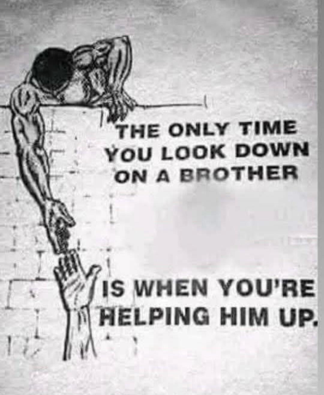 THE ONLY TIME YOU LOOK DOWN ON A BROTHER IS WHEN YOU'RE HELPING HIM UP.