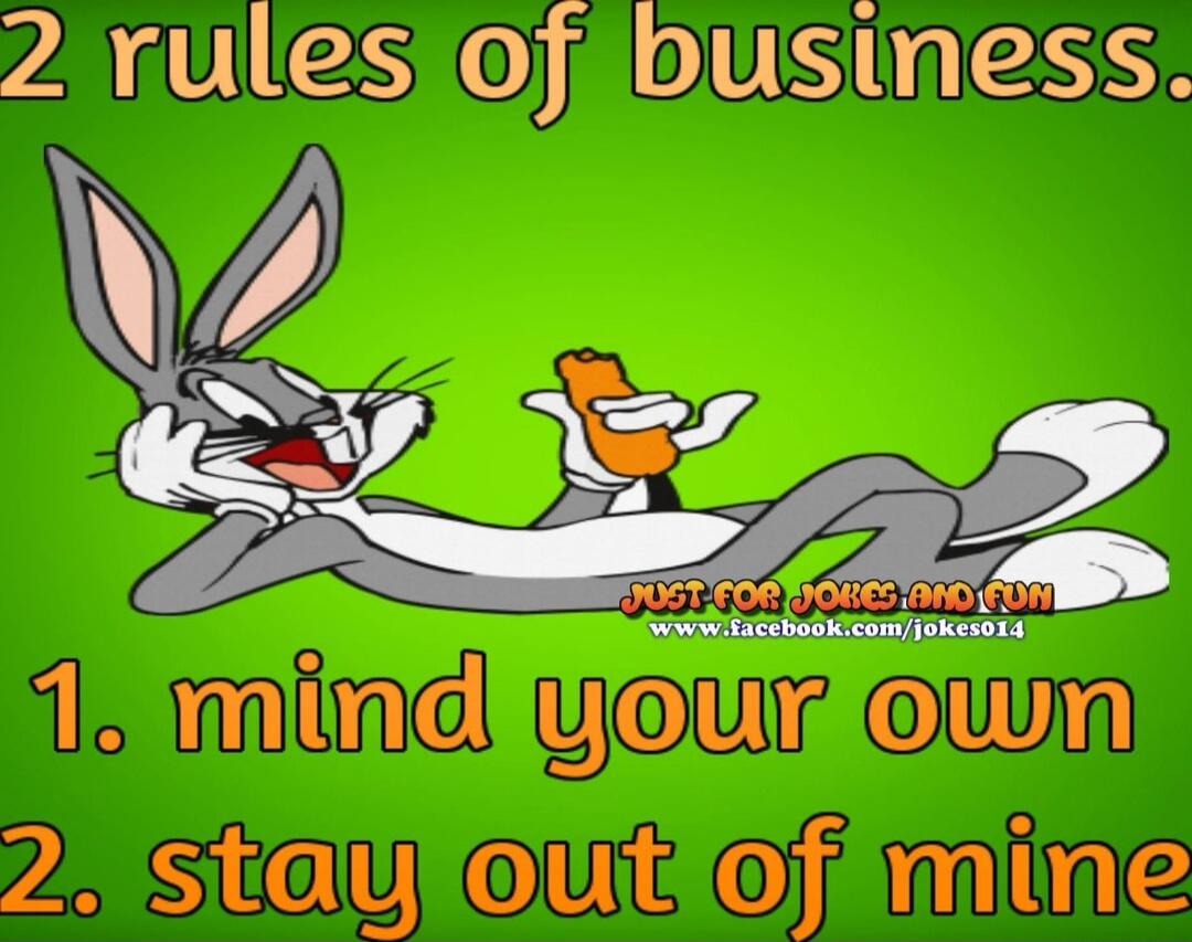 2 rules of business.\n1. mind your own\n2. stay out of mine\nJUST FOR JOKE AND FUN\nwww.facebook.com/jokes014