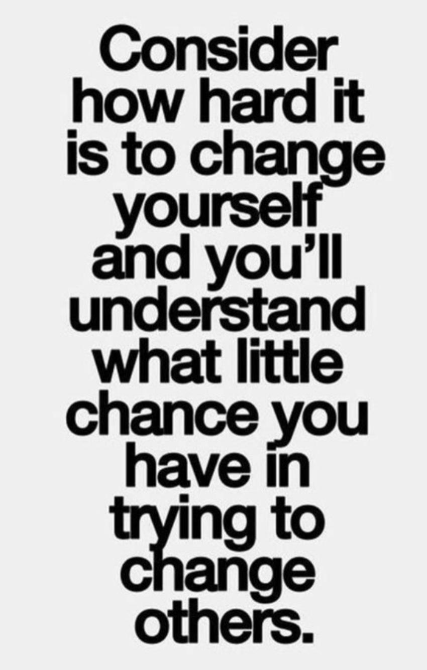 Consider how hard it Is to change yourse and youll understand what little chance you have in ngto change others