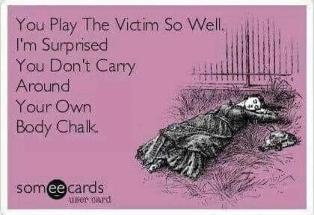 You Play The Victim So Well Im Surprised You Dont Carry Around Your Own Body Chalk i