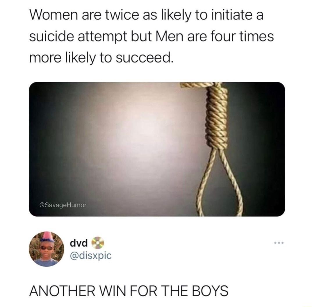 Women are twice as likely to initiate a suicide attempt but Men are four times more likely to succeed dvd 2 disxpic ANOTHER WIN FOR THE BOYS
