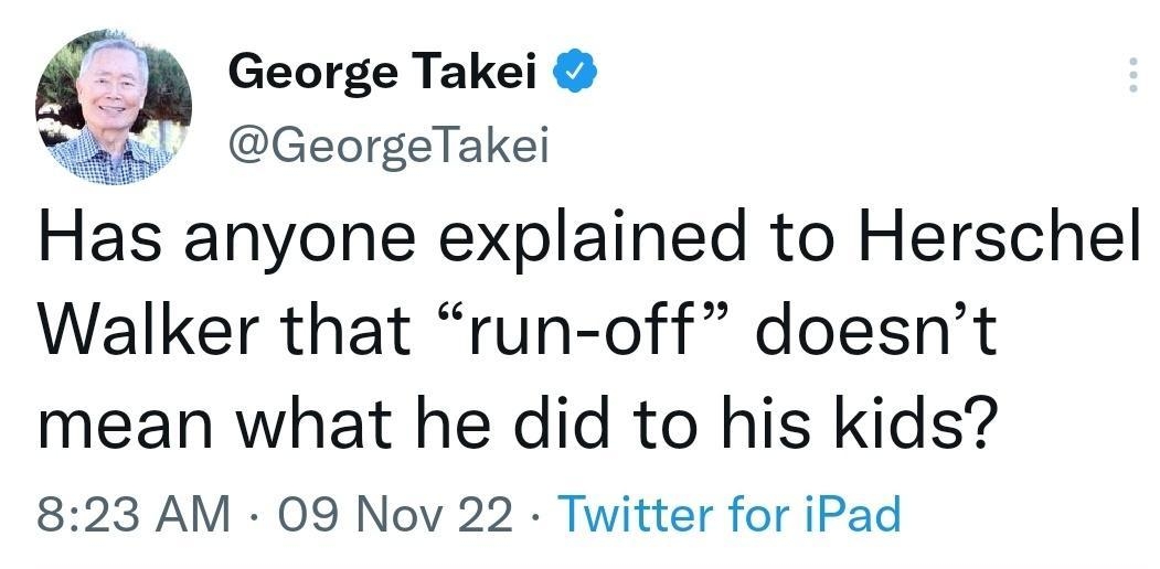 Q George Takei i GeorgeTakei Has anyone explained to Herschel Walker that run off doesnt mean what he did to his kids 823 AM 09 Nov 22 Twitter for iPad 4133 Retweets 378 Quote Tweets 276K Likes