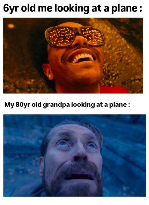 6yr old me looking at a plane :\nMy 80yr old grandpa looking at a plane :