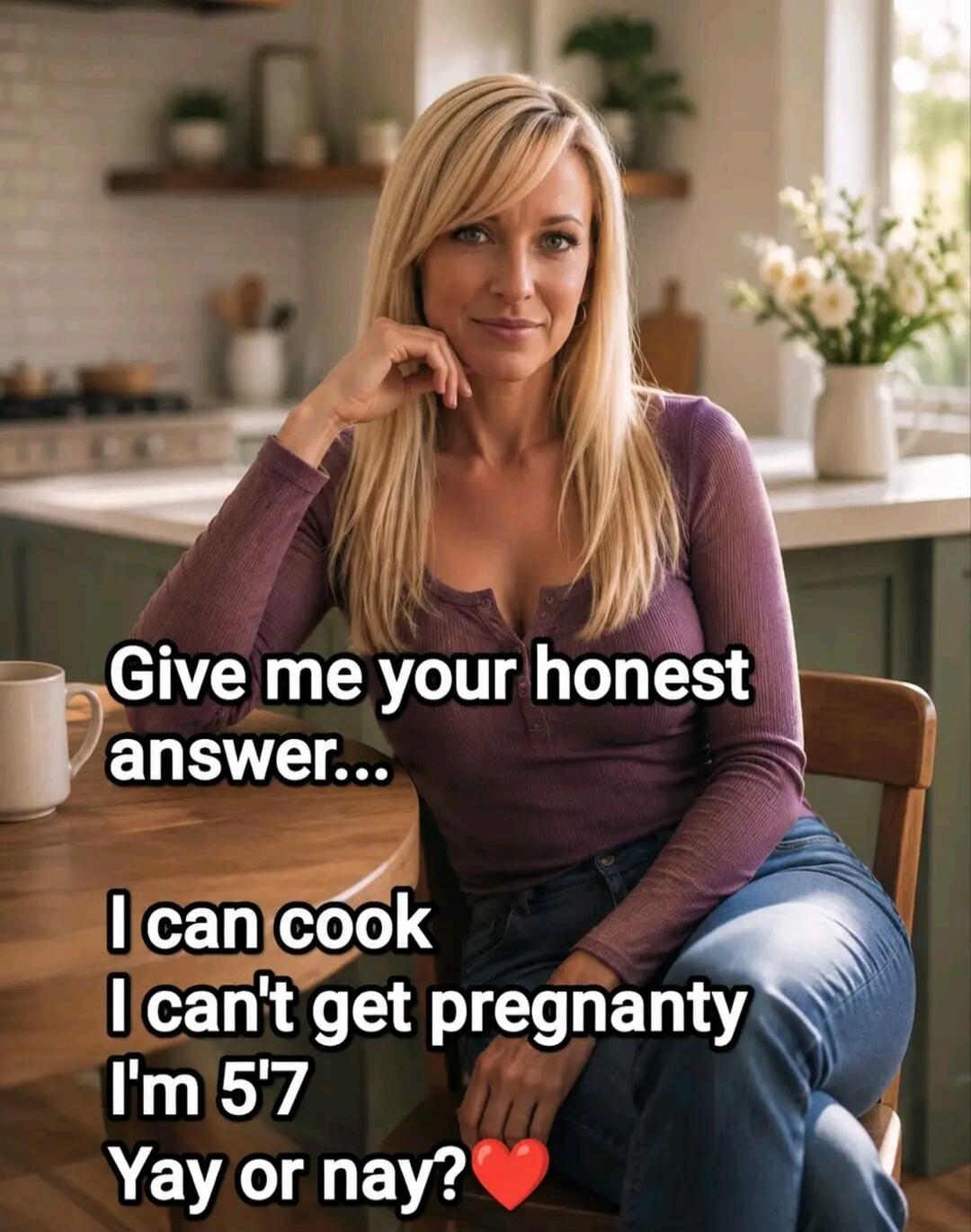 Give me your honest answer... I can cook I can't get pregnant I'm 5'7 Yay or nay?