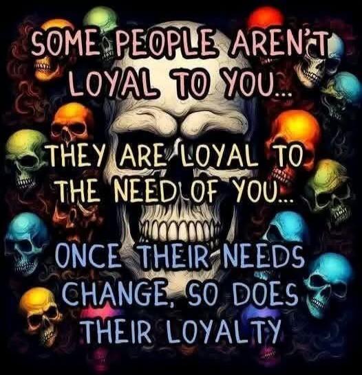 SOME PEOPLE AREN'T LOYAL TO YOU... THEY ARE LOYAL TO THE NEED OF YOU... ONCE THEIR NEEDS CHANGE, SO DOES THEIR LOYALTY