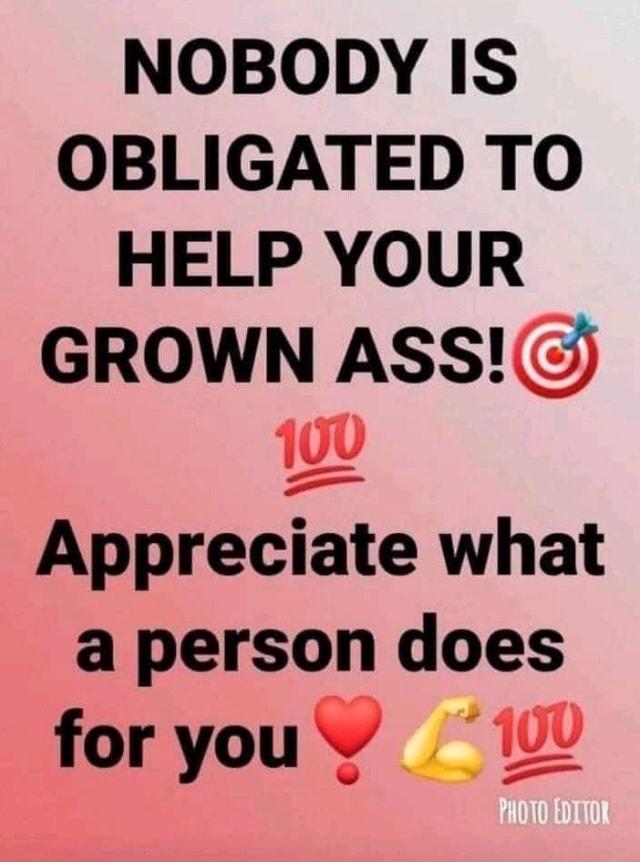 NOBODY IS OBLIGATED TO HELP YOUR GROWN ASS 100 Appreciate what a person does foryouv 10U