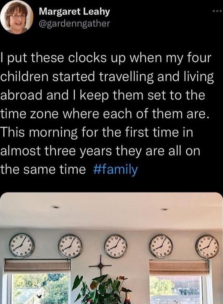 N WEEEIE T EETCERREEIGED put these clocks up when my four children started travelling and living abroad and keep them set to the time zone where each of them are This morning for the first time in almost three years they are all on the same time family