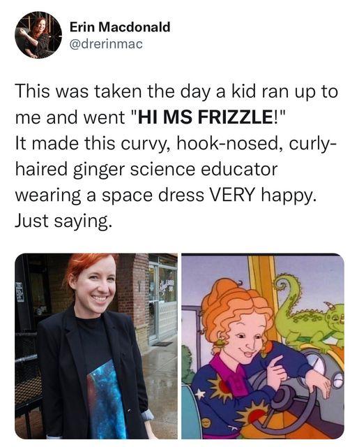 Erin Macdonald drerinmac This was taken the day a kid ran up to me and went HI MS FRIZZLE It made this curvy hook nosed curly haired ginger science educator wearing a space dress VERY happy Just saying