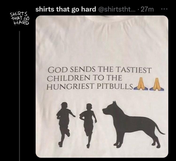 shirts that go hard sars K GRS GOD SENDS THE TASTIEST CHILDREN TO THE HUNGRIEST PITBL