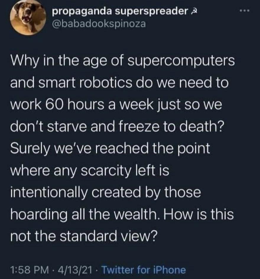 G ELEDT BRI EE T T GLELEL LISy ler Why in the age of supercomputers and smart robotics do we need to work 60 hours a week just so we dont starve and freeze to death Surely weve reached the point where any scarcity left is intentionally created by those hoarding all the wealth How is this Cl RGNS Ele e A 158 PM 41321 Twitter for iPhone