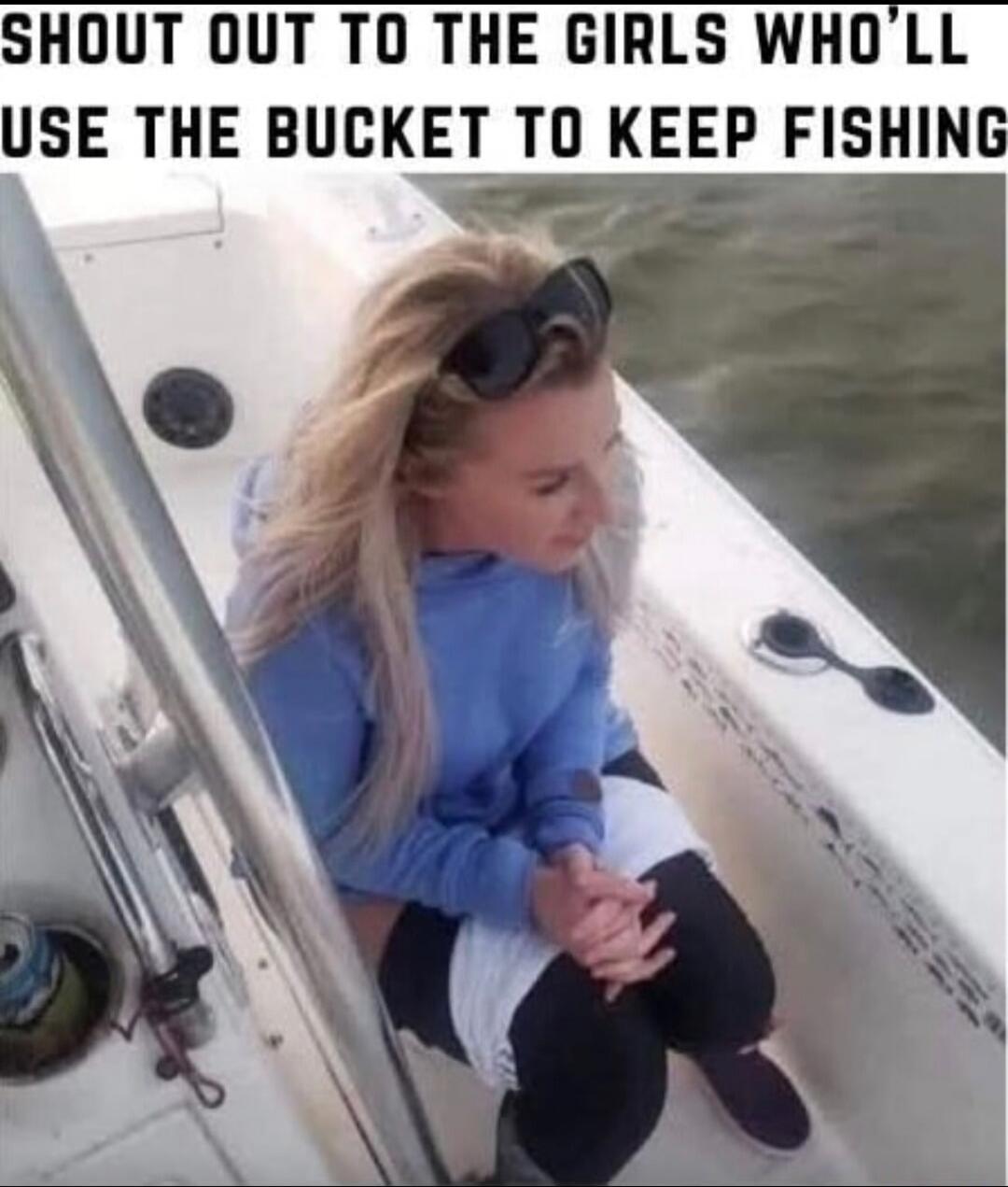 SHOUT OUT TO THE GIRLS WHO'LL USE THE BUCKET TO KEEP FISHING