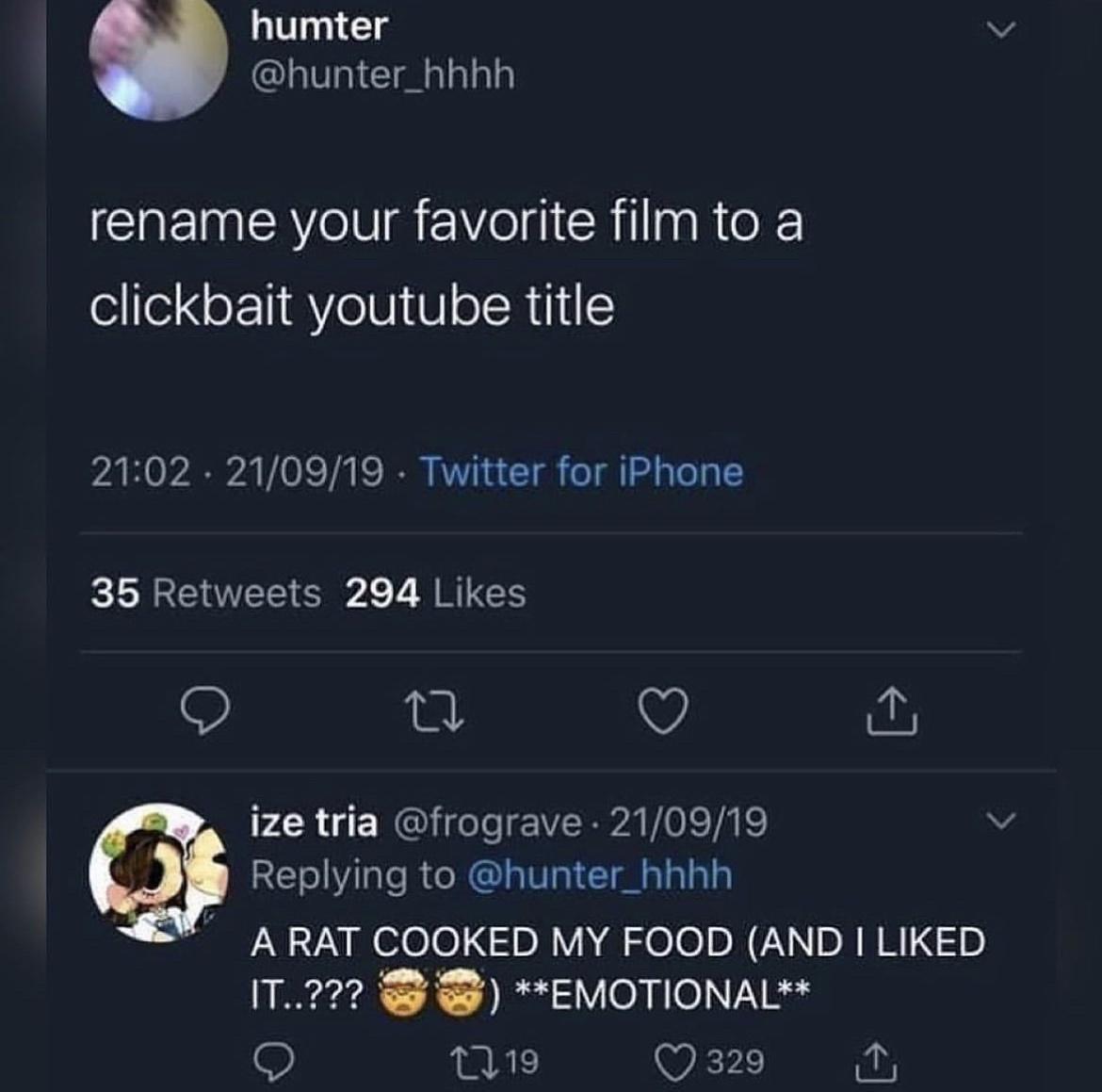 humter hunter_hhhh rename your favorite film to a clickbait youtube title 2102 210919 Twitter for iPhone 35 Retweets 294 Likes 9 V LR U CRGHG e VERPA VTR Replying to hunter_hhhh ARAT COOKED MY FOOD AND LIKED IT22 EMOTIONAL Qe Qe