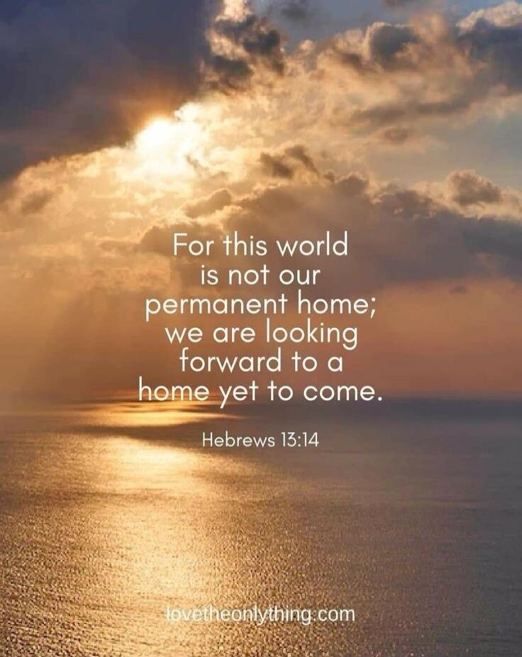 For this world is not our permanent home; we are looking forward to a home yet to come.

Hebrews 13:14

lovetheonlything.com