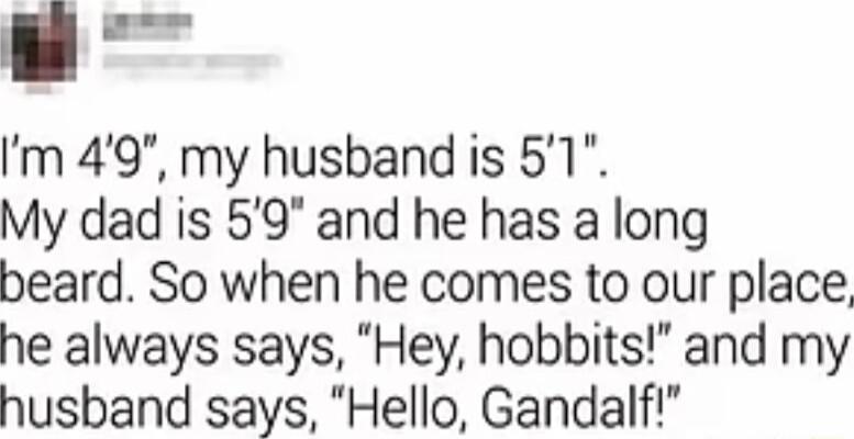 e m 49 my husband is 51 My dad is 59 and he has a long beard So when he comes to our place he always says Hey hobbits and my husband says Hello Gandalf
