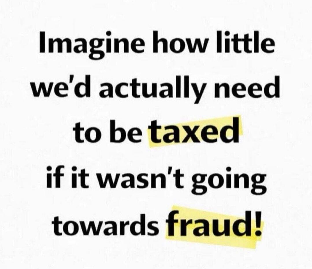 Imagine how little we'd actually need to be taxed if it wasn't going towards fraud!