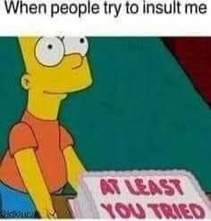 When people try to insult me
AT LEAST YOU TRIED