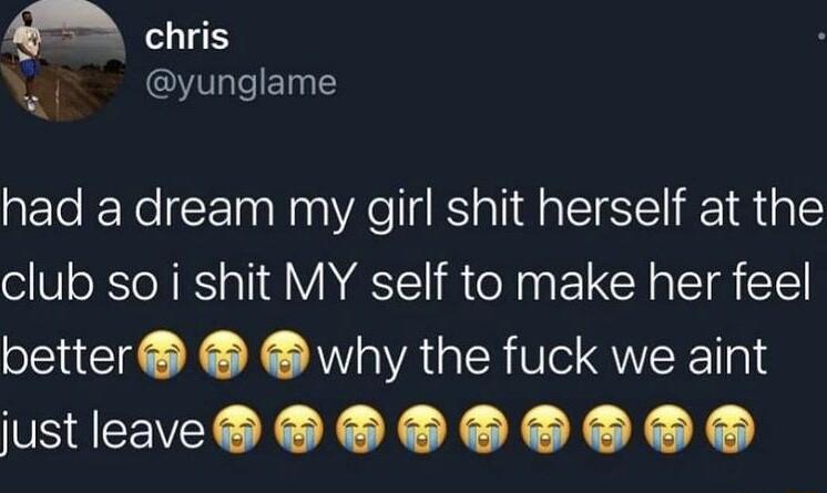 chris yunglame had a dream my girl shit herself at the club so i shit MY self to make her feel better why the fuck we aint PSRV X