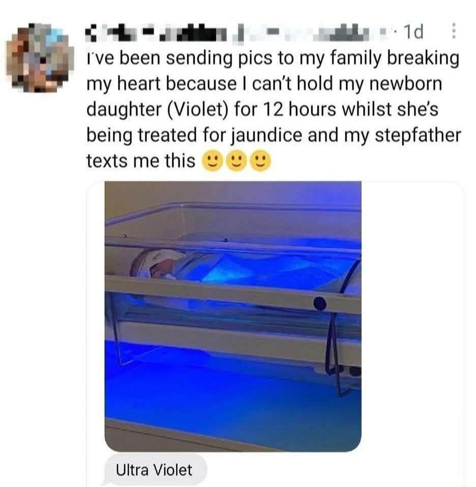 I've been sending pics to my family breaking my heart because I can't hold my newborn daughter (Violet) for 12 hours whilst she's being treated for jaundice and my stepfather texts me this. Ultra Violet.