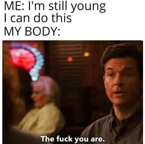 ME Im still young can do this MY BODY v The fuck you are