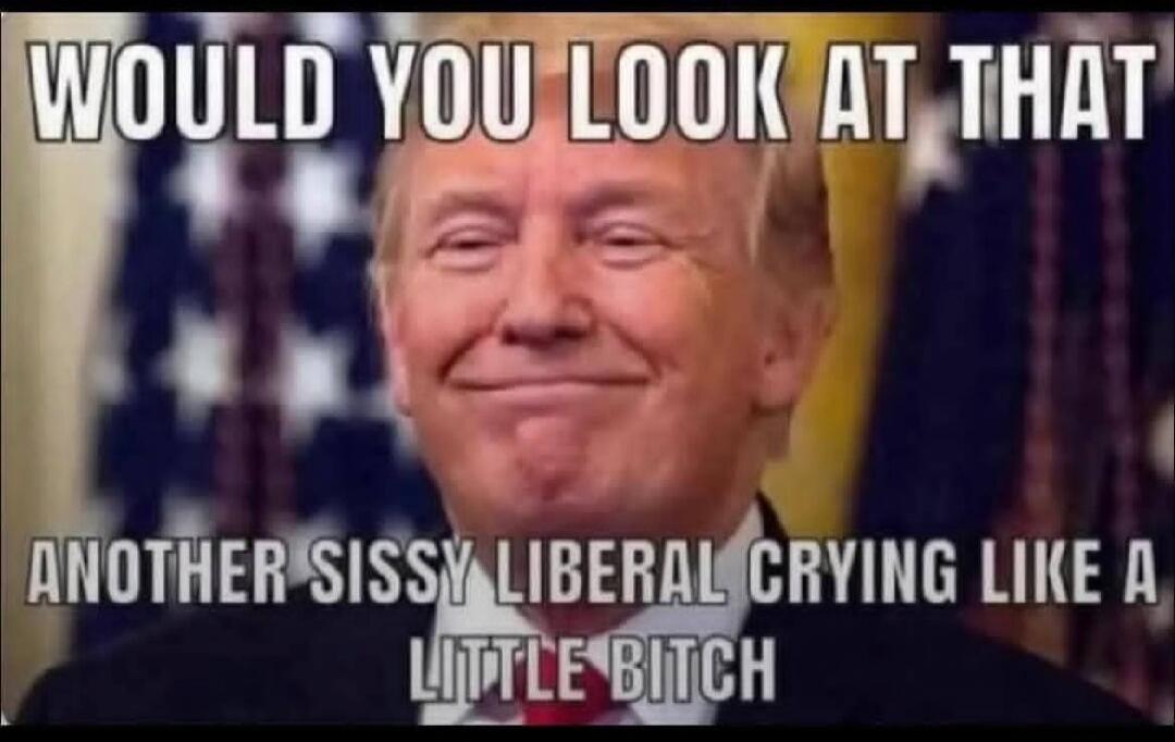 WOULD YOU LOOK AT THAT ANOTHER SISSY LIBERAL CRYING LIKE A LITTLE BITCH