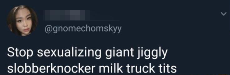 7 gnomechomskyy Stop sexualizing giant jiggly slobberknocker milk truck tits