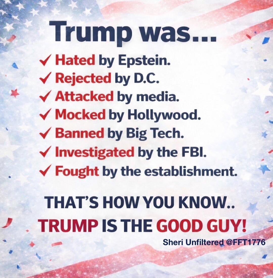 Trump was... Hated by Epstein. Rejected by D.C. Attacked by media. Mocked by Hollywood. Banned by Big Tech. Investigated by the FBI. Fought by the establishment. THAT'S HOW YOU KNOW.. TRUMP IS THE GOOD GUY! Sheri Unfiltered @FFT1776
