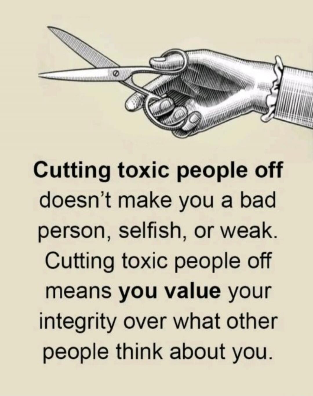 Cutting toxic people off doesn't make you a bad person, selfish, or weak. Cutting toxic people off means you value your integrity over what other people think about you.