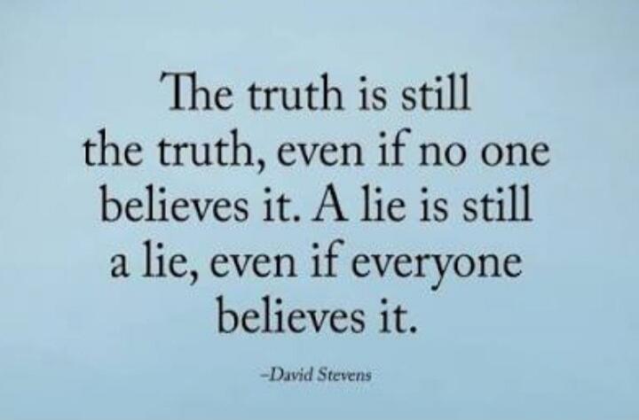 The truth is still the truth, even if no one believes it. A lie is still a lie, even if everyone believes it. -David Stevens