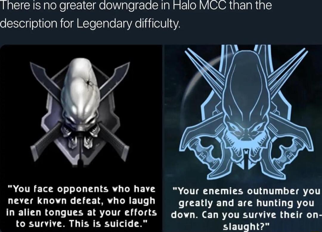 Inere Is no greater downgrade in Halo MCC than the description for Legendary difficulty You face opponents vho have Your enemies outnumber you never known defeat vho laugh greatly and are hunting you In alien tongues at your efforts down Can you survive their on to survive This Is suicide slaught