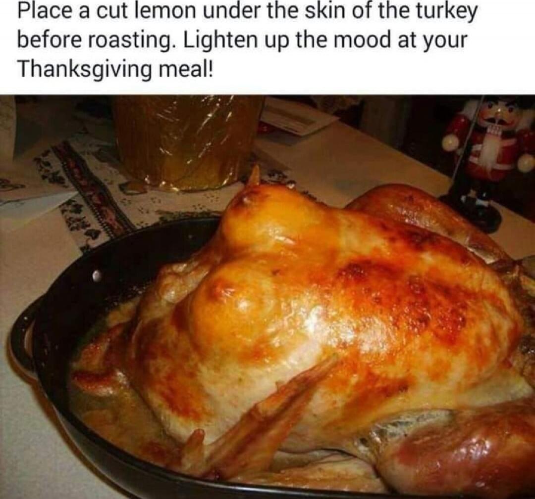 Place a cut lemon under the skin of the turkey before roasting. Lighten up the mood at your Thanksgiving meal!
